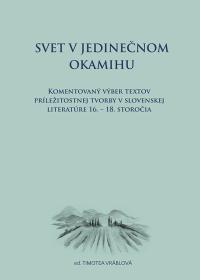 Svet v jedinečnom okamihu  Komentovaný výber textov príležitostnej tvorby v slovenskej literatúre 16. – 18. storočia